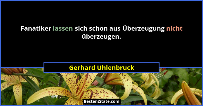 Fanatiker lassen sich schon aus Überzeugung nicht überzeugen.... - Gerhard Uhlenbruck