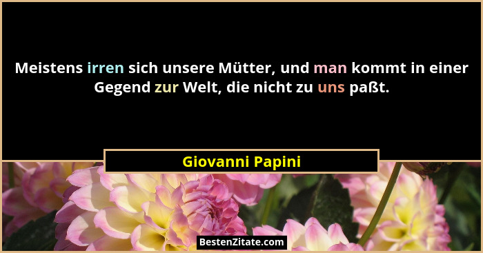Meistens irren sich unsere Mütter, und man kommt in einer Gegend zur Welt, die nicht zu uns paßt.... - Giovanni Papini
