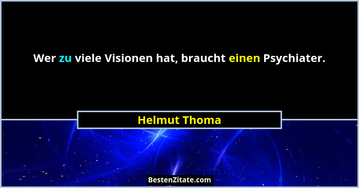 Wer zu viele Visionen hat, braucht einen Psychiater.... - Helmut Thoma