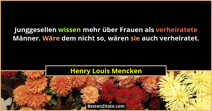 Junggesellen wissen mehr über Frauen als verheiratete Männer. Wäre dem nicht so, wären sie auch verheiratet.... - Henry Louis Mencken