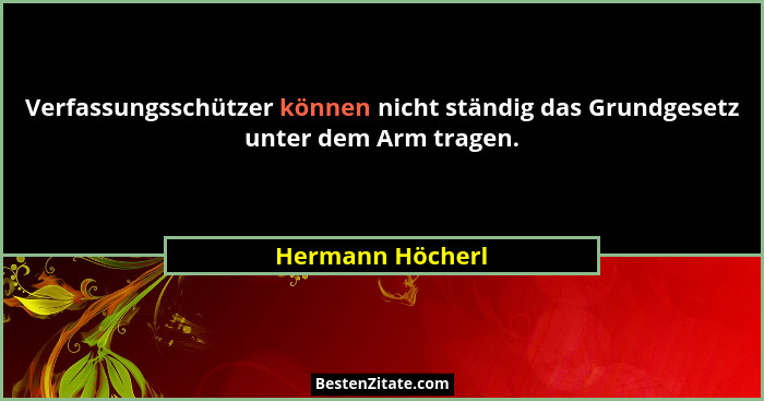 Verfassungsschützer können nicht ständig das Grundgesetz unter dem Arm tragen.... - Hermann Höcherl