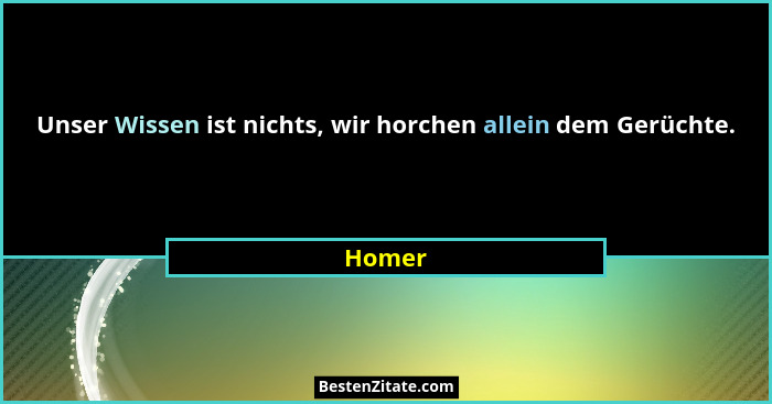 Unser Wissen ist nichts, wir horchen allein dem Gerüchte.... - Homer
