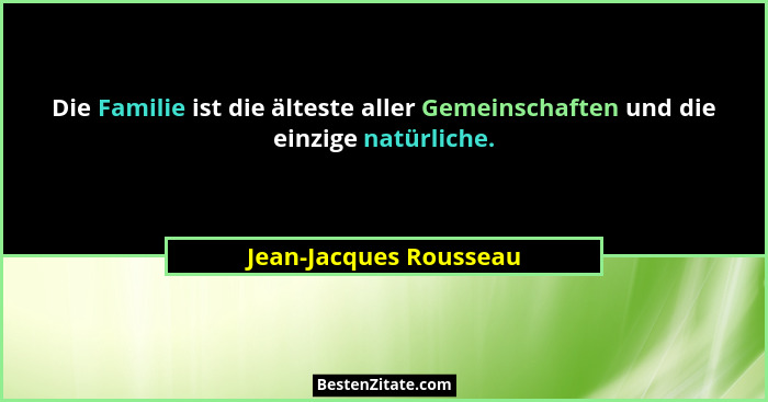 Die Familie ist die älteste aller Gemeinschaften und die einzige natürliche.... - Jean-Jacques Rousseau