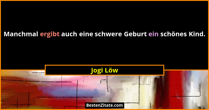 Manchmal ergibt auch eine schwere Geburt ein schönes Kind.... - Jogi Löw