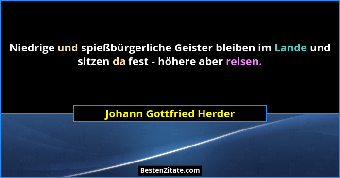 Niedrige und spießbürgerliche Geister bleiben im Lande und sitzen da fest - höhere aber reisen.... - Johann Gottfried Herder