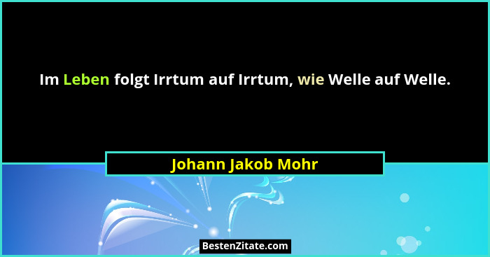 Im Leben folgt Irrtum auf Irrtum, wie Welle auf Welle.... - Johann Jakob Mohr