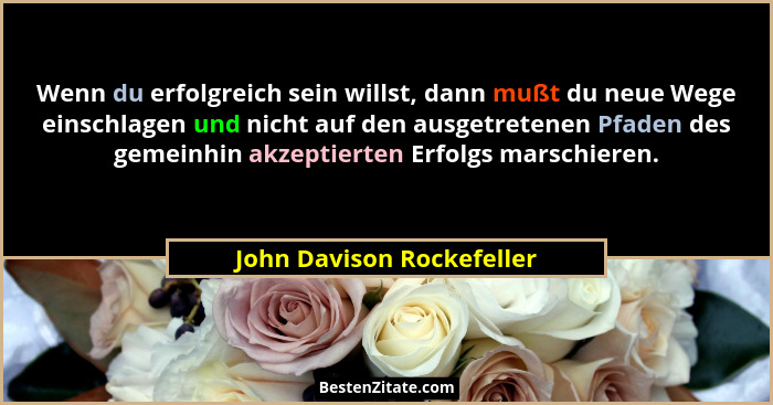 Wenn du erfolgreich sein willst, dann mußt du neue Wege einschlagen und nicht auf den ausgetretenen Pfaden des gemeinhin ak... - John Davison Rockefeller