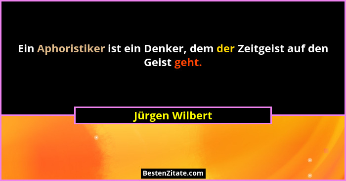 Ein Aphoristiker ist ein Denker, dem der Zeitgeist auf den Geist geht.... - Jürgen Wilbert