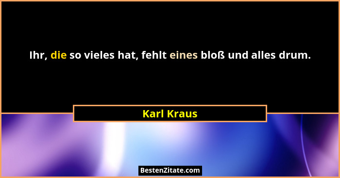 Ihr, die so vieles hat, fehlt eines bloß und alles drum.... - Karl Kraus