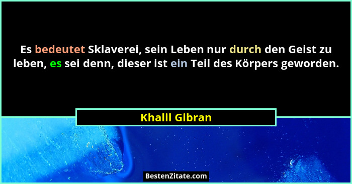 Es bedeutet Sklaverei, sein Leben nur durch den Geist zu leben, es sei denn, dieser ist ein Teil des Körpers geworden.... - Khalil Gibran