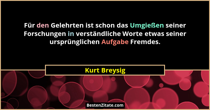 Für den Gelehrten ist schon das Umgießen seiner Forschungen in verständliche Worte etwas seiner ursprünglichen Aufgabe Fremdes.... - Kurt Breysig