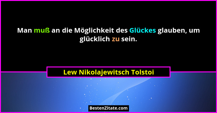 Man muß an die Möglichkeit des Glückes glauben, um glücklich zu sein.... - Lew Nikolajewitsch Tolstoi