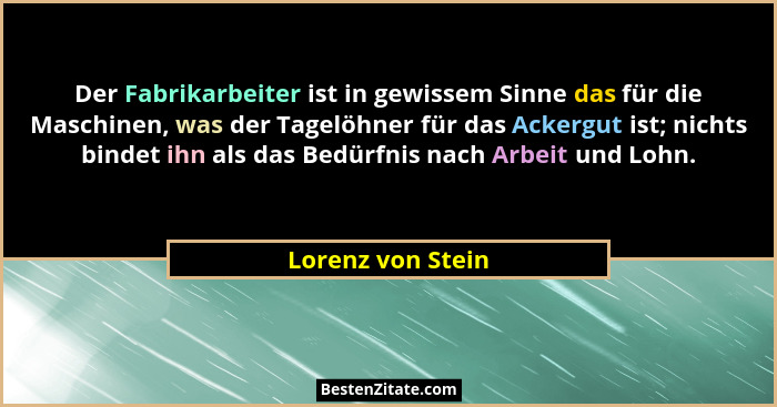 Der Fabrikarbeiter ist in gewissem Sinne das für die Maschinen, was der Tagelöhner für das Ackergut ist; nichts bindet ihn als das... - Lorenz von Stein