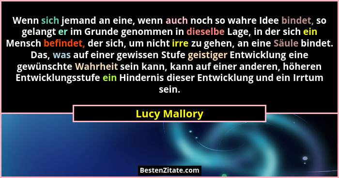 Wenn sich jemand an eine, wenn auch noch so wahre Idee bindet, so gelangt er im Grunde genommen in dieselbe Lage, in der sich ein Mensc... - Lucy Mallory