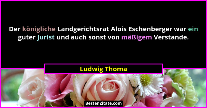 Der königliche Landgerichtsrat Alois Eschenberger war ein guter Jurist und auch sonst von mäßigem Verstande.... - Ludwig Thoma