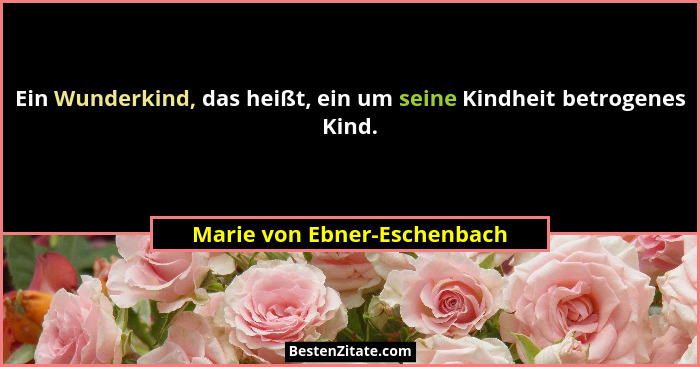 Ein Wunderkind, das heißt, ein um seine Kindheit betrogenes Kind.... - Marie von Ebner-Eschenbach