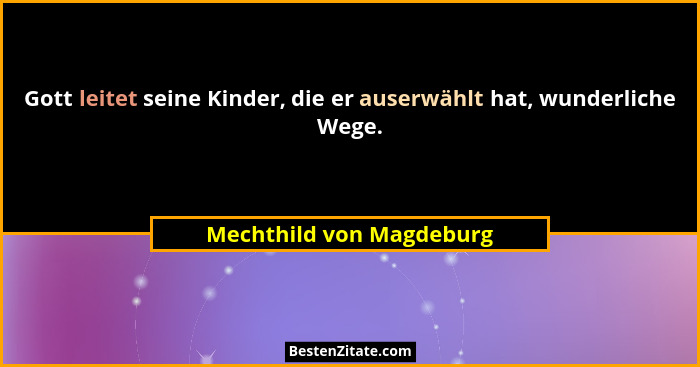 Gott leitet seine Kinder, die er auserwählt hat, wunderliche Wege.... - Mechthild von Magdeburg