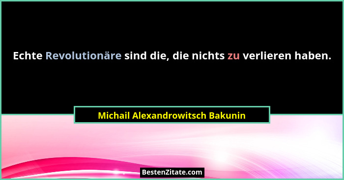 Echte Revolutionäre sind die, die nichts zu verlieren haben.... - Michail Alexandrowitsch Bakunin
