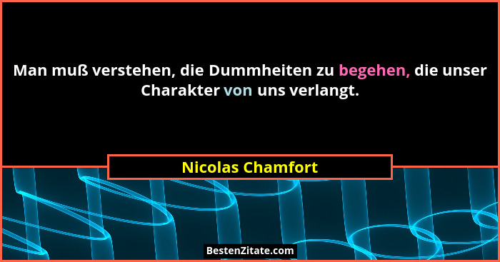Man muß verstehen, die Dummheiten zu begehen, die unser Charakter von uns verlangt.... - Nicolas Chamfort