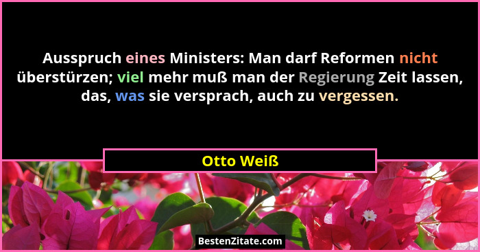 Ausspruch eines Ministers: Man darf Reformen nicht überstürzen; viel mehr muß man der Regierung Zeit lassen, das, was sie versprach, auch... - Otto Weiß