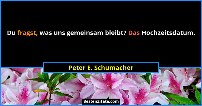 Du fragst, was uns gemeinsam bleibt? Das Hochzeitsdatum.... - Peter E. Schumacher