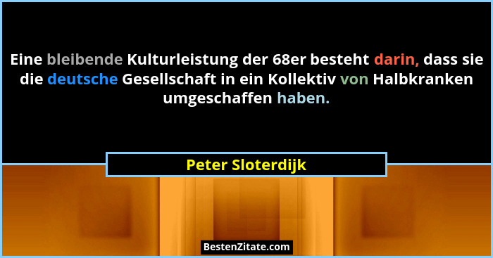 Eine bleibende Kulturleistung der 68er besteht darin, dass sie die deutsche Gesellschaft in ein Kollektiv von Halbkranken umgeschaf... - Peter Sloterdijk