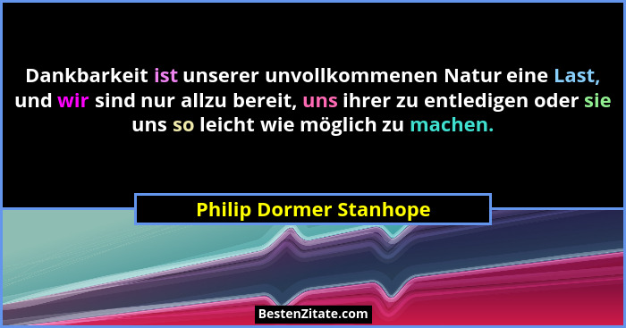 Dankbarkeit ist unserer unvollkommenen Natur eine Last, und wir sind nur allzu bereit, uns ihrer zu entledigen oder sie uns s... - Philip Dormer Stanhope