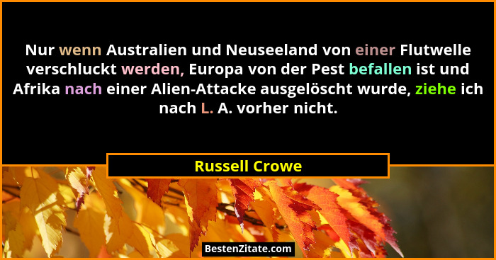 Nur wenn Australien und Neuseeland von einer Flutwelle verschluckt werden, Europa von der Pest befallen ist und Afrika nach einer Alie... - Russell Crowe