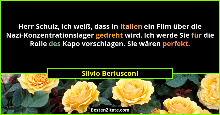 Herr Schulz, ich weiß, dass in Italien ein Film über die Nazi-Konzentrationslager gedreht wird. Ich werde Sie für die Rolle des Ka... - Silvio Berlusconi