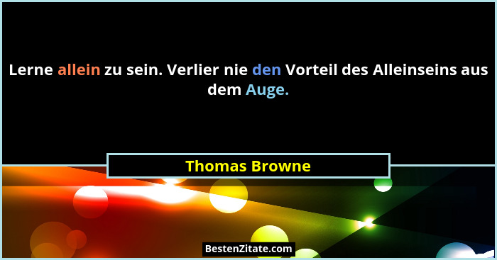 Lerne allein zu sein. Verlier nie den Vorteil des Alleinseins aus dem Auge.... - Thomas Browne