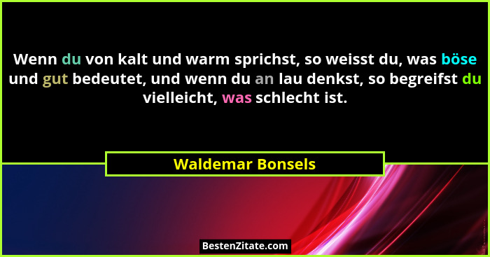 Wenn du von kalt und warm sprichst, so weisst du, was böse und gut bedeutet, und wenn du an lau denkst, so begreifst du vielleicht,... - Waldemar Bonsels