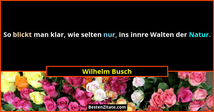 So blickt man klar, wie selten nur, ins innre Walten der Natur.... - Wilhelm Busch