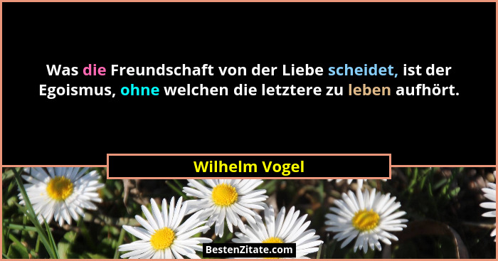 Was die Freundschaft von der Liebe scheidet, ist der Egoismus, ohne welchen die letztere zu leben aufhört.... - Wilhelm Vogel