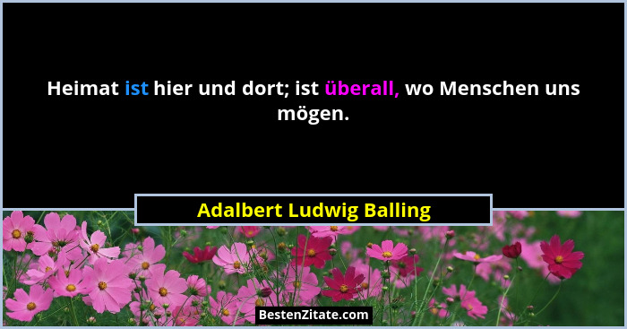 Heimat ist hier und dort; ist überall, wo Menschen uns mögen.... - Adalbert Ludwig Balling