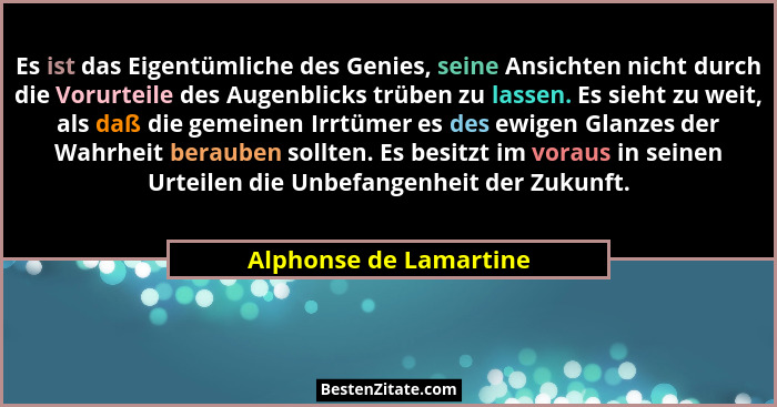 Es ist das Eigentümliche des Genies, seine Ansichten nicht durch die Vorurteile des Augenblicks trüben zu lassen. Es sieht zu... - Alphonse de Lamartine