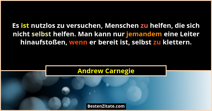 Es ist nutzlos zu versuchen, Menschen zu helfen, die sich nicht selbst helfen. Man kann nur jemandem eine Leiter hinaufstoßen, wenn... - Andrew Carnegie