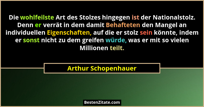 Die wohlfeilste Art des Stolzes hingegen ist der Nationalstolz. Denn er verrät in dem damit Behafteten den Mangel an individuell... - Arthur Schopenhauer