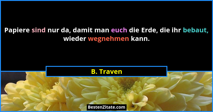 Papiere sind nur da, damit man euch die Erde, die ihr bebaut, wieder wegnehmen kann.... - B. Traven