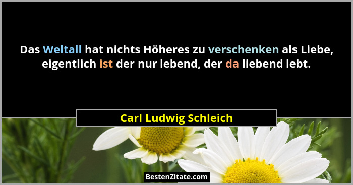 Das Weltall hat nichts Höheres zu verschenken als Liebe, eigentlich ist der nur lebend, der da liebend lebt.... - Carl Ludwig Schleich
