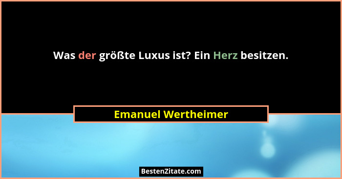 Was der größte Luxus ist? Ein Herz besitzen.... - Emanuel Wertheimer