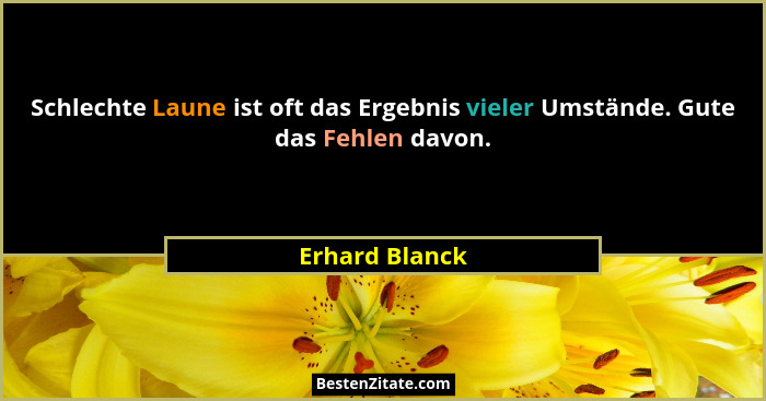 Schlechte Laune ist oft das Ergebnis vieler Umstände. Gute das Fehlen davon.... - Erhard Blanck