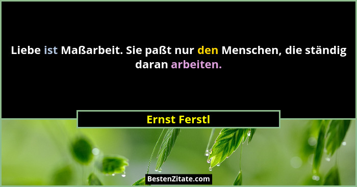 Liebe ist Maßarbeit. Sie paßt nur den Menschen, die ständig daran arbeiten.... - Ernst Ferstl