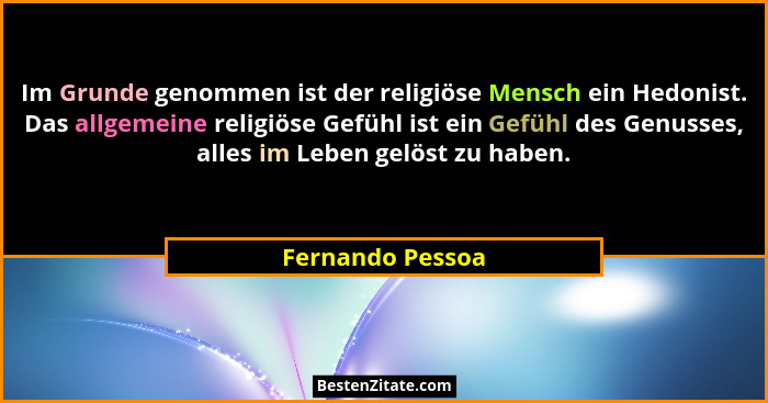 Im Grunde genommen ist der religiöse Mensch ein Hedonist. Das allgemeine religiöse Gefühl ist ein Gefühl des Genusses, alles im Lebe... - Fernando Pessoa
