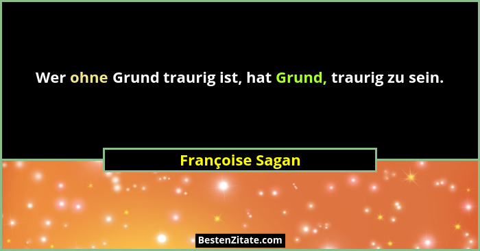 Wer ohne Grund traurig ist, hat Grund, traurig zu sein.... - Françoise Sagan