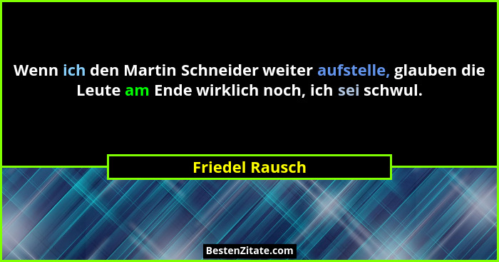 Wenn ich den Martin Schneider weiter aufstelle, glauben die Leute am Ende wirklich noch, ich sei schwul.... - Friedel Rausch