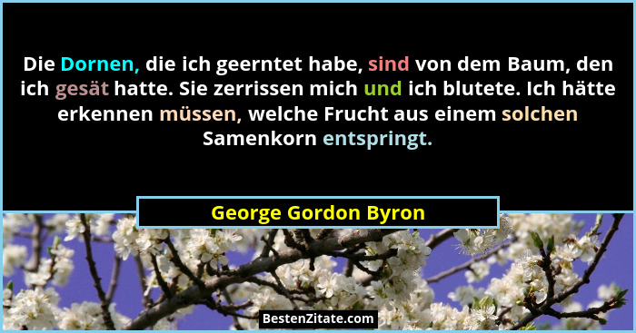 Die Dornen, die ich geerntet habe, sind von dem Baum, den ich gesät hatte. Sie zerrissen mich und ich blutete. Ich hätte erkenne... - George Gordon Byron