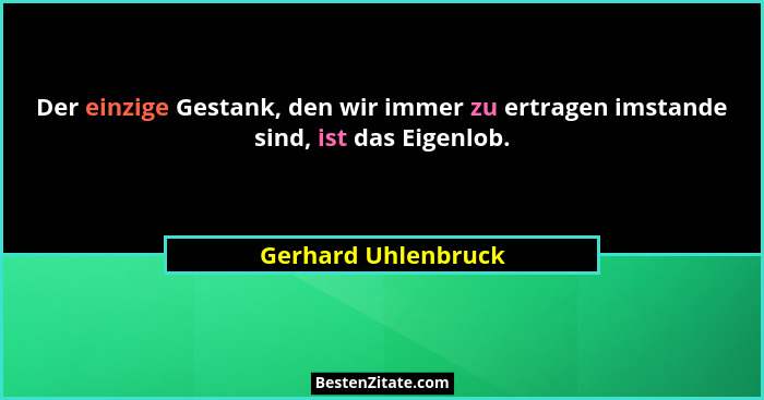 Der einzige Gestank, den wir immer zu ertragen imstande sind, ist das Eigenlob.... - Gerhard Uhlenbruck