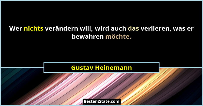 Wer nichts verändern will, wird auch das verlieren, was er bewahren möchte.... - Gustav Heinemann
