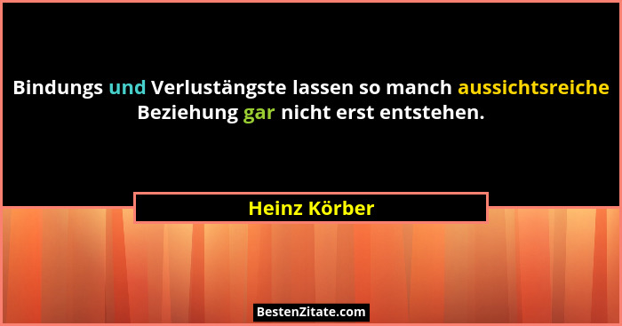 Bindungs und Verlustängste lassen so manch aussichtsreiche Beziehung gar nicht erst entstehen.... - Heinz Körber