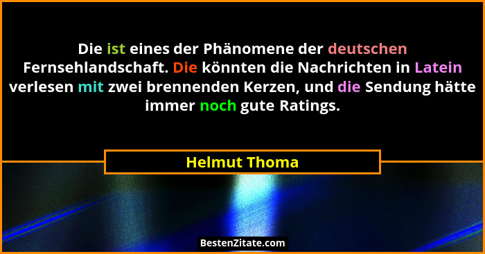 Die ist eines der Phänomene der deutschen Fernsehlandschaft. Die könnten die Nachrichten in Latein verlesen mit zwei brennenden Kerzen,... - Helmut Thoma